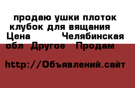 продаю:ушки,плоток,клубок для вящания. › Цена ­ 200 - Челябинская обл. Другое » Продам   